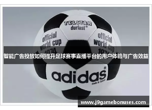 智能广告投放如何提升足球赛事直播平台的用户体验与广告效益