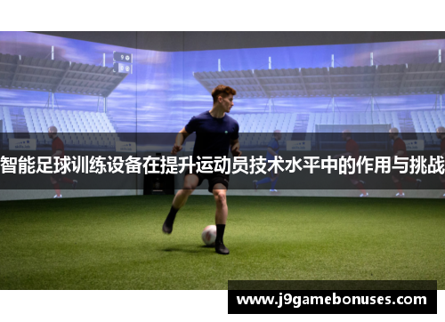 智能足球训练设备在提升运动员技术水平中的作用与挑战